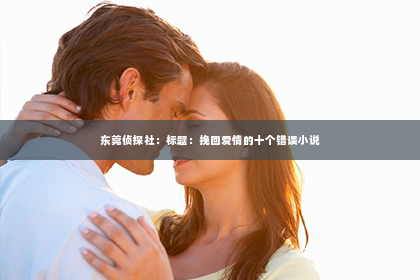 东莞侦探社：标题：挽回爱情的十个错误小说