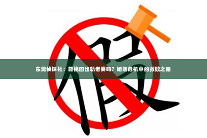 东莞侦探社：能挽回出轨老婆吗？婚姻危机中的救赎之路