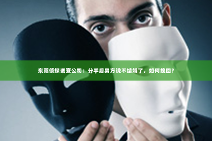东莞侦探调查公司：分手后男方说不结婚了，如何挽回？