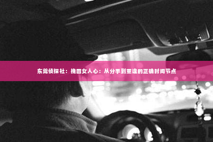 东莞侦探社：挽回女人心：从分手到重逢的正确时间节点