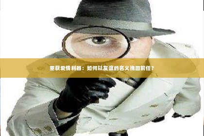 重获爱情利器：如何以友谊的名义挽回前任？
