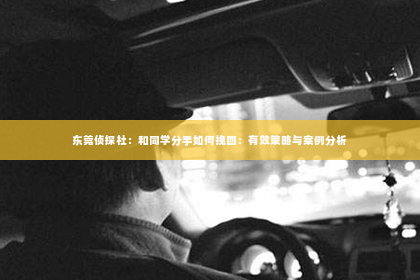 东莞侦探社：和同学分手如何挽回：有效策略与案例分析