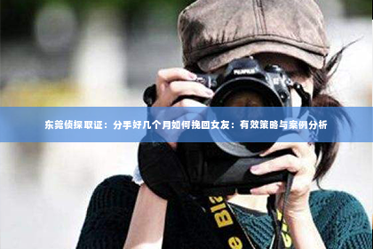 东莞侦探取证：分手好几个月如何挽回女友：有效策略与案例分析
