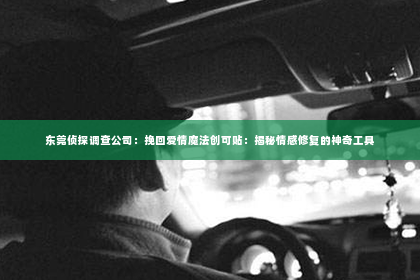 东莞侦探调查公司：挽回爱情魔法创可贴：揭秘情感修复的神奇工具