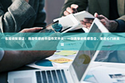 东莞侦探取证：挽回情感的书信作文开头：一份真挚的情感告白，重启心门的关键
