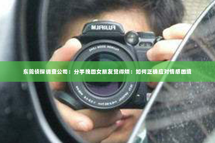 东莞侦探调查公司：分手挽回女朋友觉得烦：如何正确应对情感困境