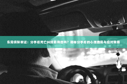 东莞侦探取证：分手后死亡纠缠能挽回吗？揭秘分手后的心理困境与应对策略