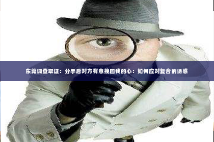 东莞调查取证：分手后对方有意挽回我的心：如何应对复合的诱惑