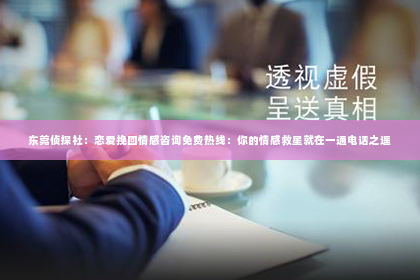东莞侦探社：恋爱挽回情感咨询免费热线：你的情感救星就在一通电话之遥