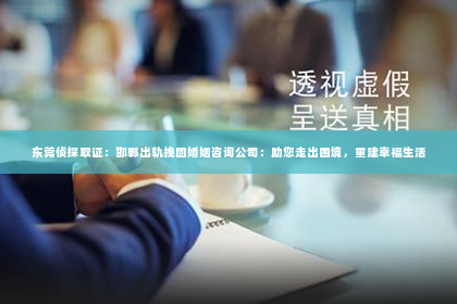东莞侦探取证：邯郸出轨挽回婚姻咨询公司：助您走出困境，重建幸福生活
