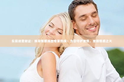 东莞调查取证：珠海情感挽回专家热线：为您守护爱情，重燃情感之火