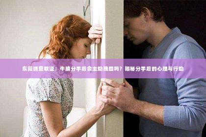 东莞调查取证：牛腩分手后会主动挽回吗？揭秘分手后的心理与行动