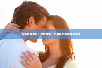 东莞调查取证：挽回爱情：如何成功重建亲密关系