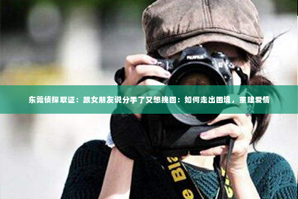 东莞侦探取证：跟女朋友说分手了又想挽回：如何走出困境，重建爱情