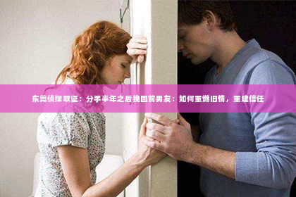 东莞侦探取证：分手半年之后挽回前男友：如何重燃旧情，重建信任