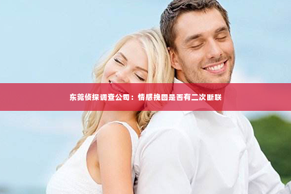 东莞侦探调查公司：情感挽回是否有二次断联
