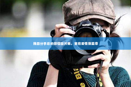 挽回分手后的微信图片男，重拾爱情新篇章