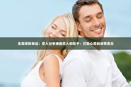 东莞侦探取证：恋人分手挽回恋人的句子：打动心扉的深情告白