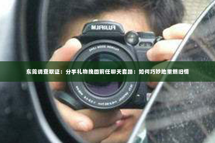 东莞调查取证：分手礼物挽回前任聊天套路：如何巧妙地重燃旧情