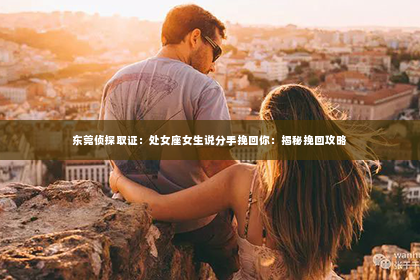 东莞侦探取证：处女座女生说分手挽回你：揭秘挽回攻略