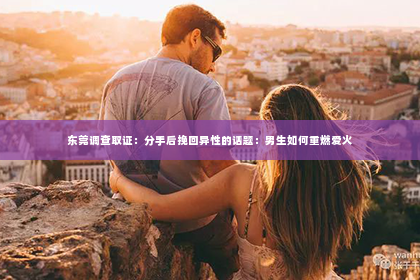 东莞调查取证：分手后挽回异性的话题：男生如何重燃爱火