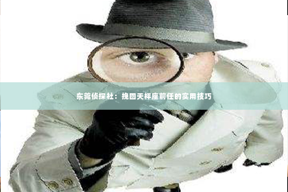 东莞侦探社：挽回天枰座前任的实用技巧