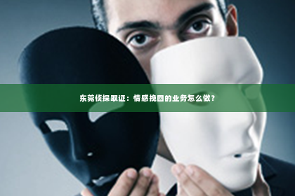 东莞侦探取证：情感挽回的业务怎么做？