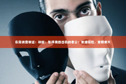 东莞调查取证：标题：怎样挽回出轨的老公：重建信任，重燃爱火