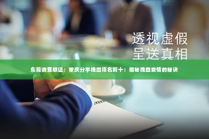 东莞调查取证：重庆分手挽回排名前十：揭秘挽回爱情的秘诀