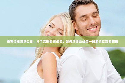 东莞侦探调查公司：分手告别的话挽回：如何巧妙地挽回一段即将结束的感情