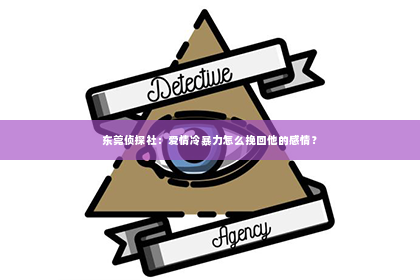东莞侦探社：爱情冷暴力怎么挽回他的感情？
