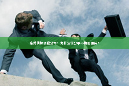 东莞侦探调查公司：为什么说分手不挽回回头？