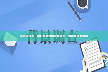 东莞侦探社：铜川情感挽回专家咨询：重拾爱情的温馨