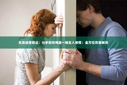 东莞调查取证：分手如何挽回一局女人爱情：全方位攻略解析