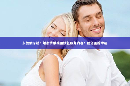 东莞侦探社：婚恋情感挽回修复服务内容：助您重拾幸福