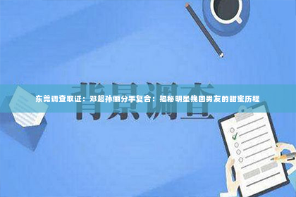 东莞调查取证：邓超孙俪分手复合：揭秘明星挽回男友的甜蜜历程