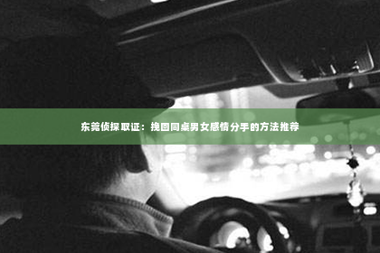 东莞侦探取证：挽回同桌男女感情分手的方法推荐