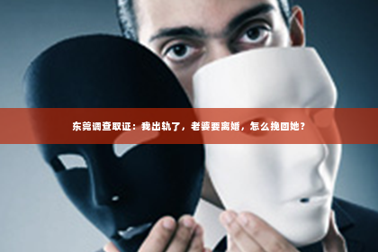 东莞调查取证：我出轨了，老婆要离婚，怎么挽回她？