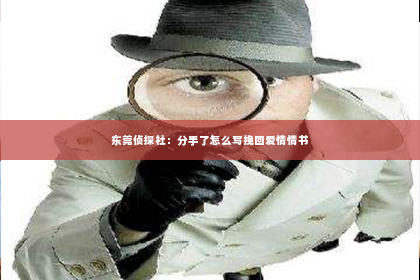 东莞侦探社：分手了怎么写挽回爱情情书