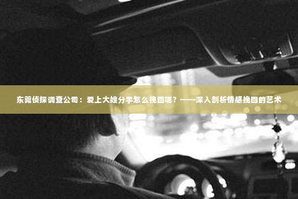 东莞侦探调查公司：爱上大嫂分手怎么挽回呢？——深入剖析情感挽回的艺术