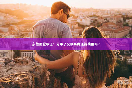东莞调查取证：分手了又联系我还能挽回吗？