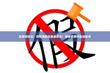 东莞侦探社：如何挽回双鱼座前夫：揭秘情感修复的秘诀