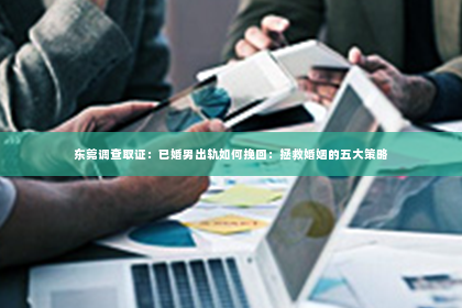 东莞调查取证：已婚男出轨如何挽回：拯救婚姻的五大策略