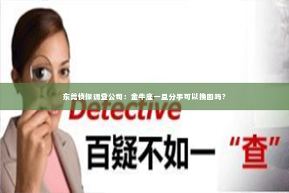 东莞侦探调查公司：金牛座一旦分手可以挽回吗？