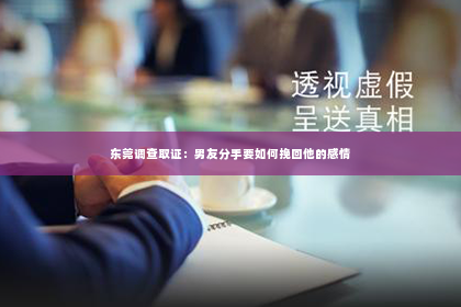 东莞调查取证：男友分手要如何挽回他的感情