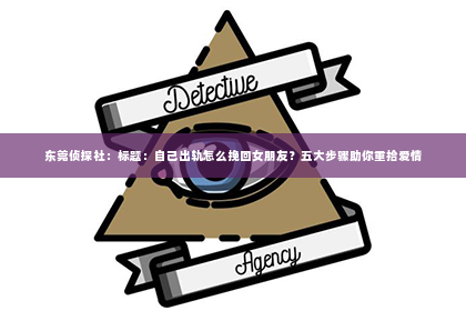 东莞侦探社：标题：自己出轨怎么挽回女朋友？五大步骤助你重拾爱情