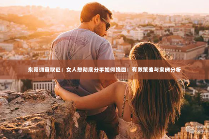 东莞调查取证：女人想彻底分手如何挽回：有效策略与案例分析