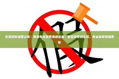 东莞侦探调查公司：蚌埠专业爱情挽回咨询：重拾爱情的火花，专业助你找回真爱