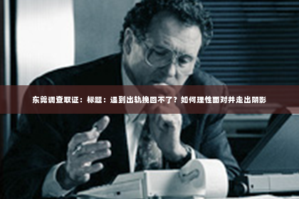 东莞调查取证：标题：遇到出轨挽回不了？如何理性面对并走出阴影