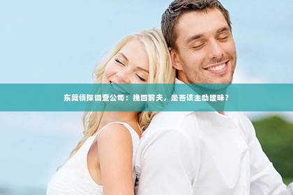 东莞侦探调查公司：挽回前夫，是否该主动暧昧？